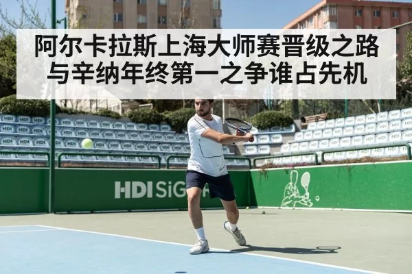 阿尔卡拉斯上海大师赛晋级之路与辛纳年终第一之争谁占先机